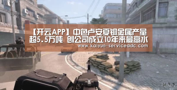 【开云APP】中色卢安夏铜金属产量超5.5万吨 创公司成立10年来最高水平(图2) 开云APP