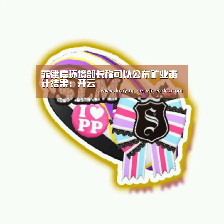 菲律宾环境部长称可以公布矿业审计结果:开云(图1) 开云平台