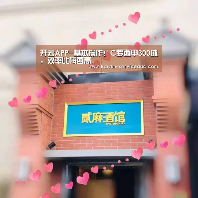 开云APP-基本操作!C罗西甲300球,效率比梅西高(图1) 开云