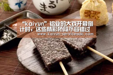 “kaiyun”铝业的大戏开幕倒计时,这些精彩桥段不容错过(图1) 开云