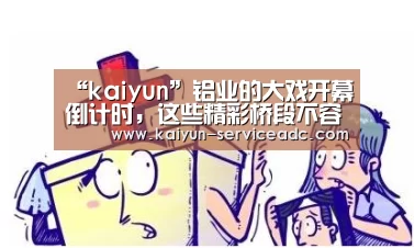 “kaiyun”铝业的大戏开幕倒计时,这些精彩桥段不容错过(图2) “kaiyun”铝业的大戏开幕倒计时,这些精彩桥段不容错过(图2)